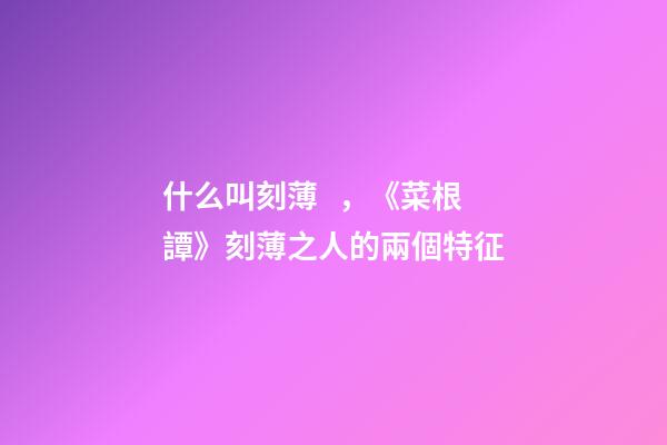 什么叫刻薄，《菜根譚》刻薄之人的兩個特征-第1張-觀點-玄機派